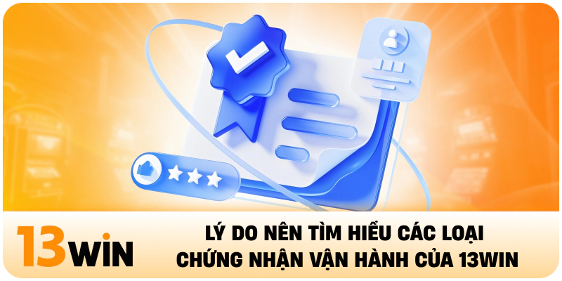 Lý do nên tìm hiểu các loại chứng nhận vận hành của 13WIN