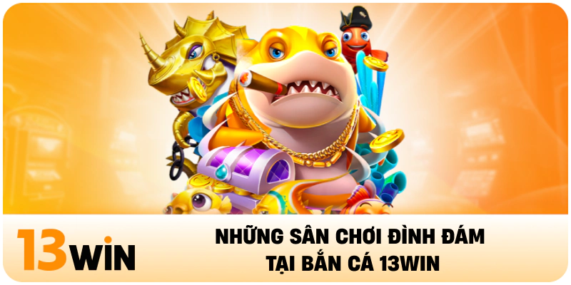 Những sân chơi đình đám tại bắn cá 13WIN